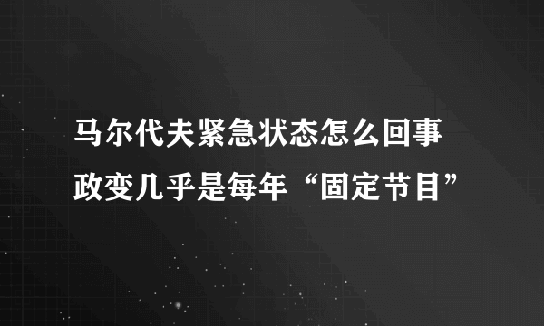 马尔代夫紧急状态怎么回事 政变几乎是每年“固定节目”