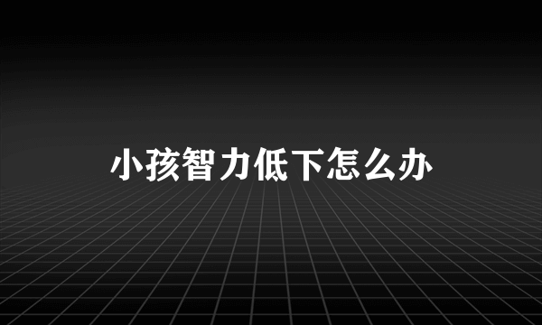 小孩智力低下怎么办