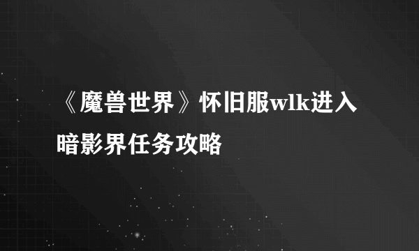 《魔兽世界》怀旧服wlk进入暗影界任务攻略