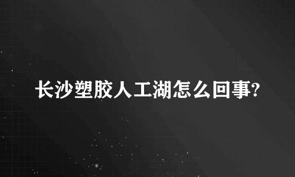 长沙塑胶人工湖怎么回事?