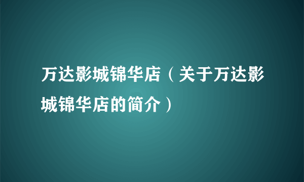 万达影城锦华店（关于万达影城锦华店的简介）