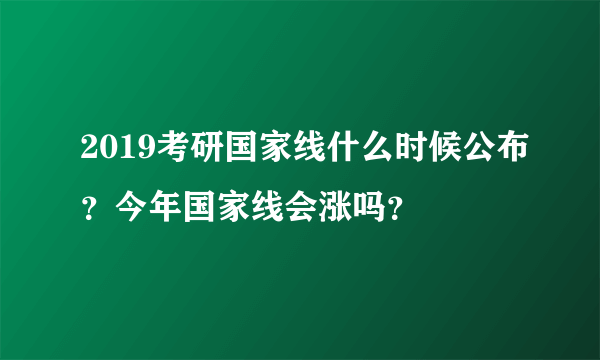 2019考研国家线什么时候公布？今年国家线会涨吗？