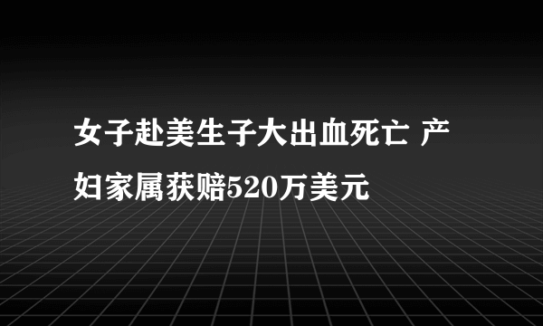 女子赴美生子大出血死亡 产妇家属获赔520万美元