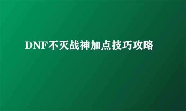 DNF不灭战神加点技巧攻略