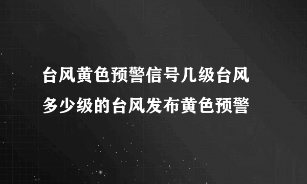 台风黄色预警信号几级台风  多少级的台风发布黄色预警