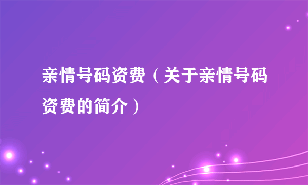 亲情号码资费（关于亲情号码资费的简介）