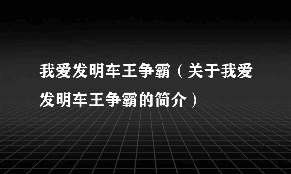 我爱发明车王争霸（关于我爱发明车王争霸的简介）