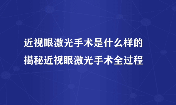 近视眼激光手术是什么样的 揭秘近视眼激光手术全过程