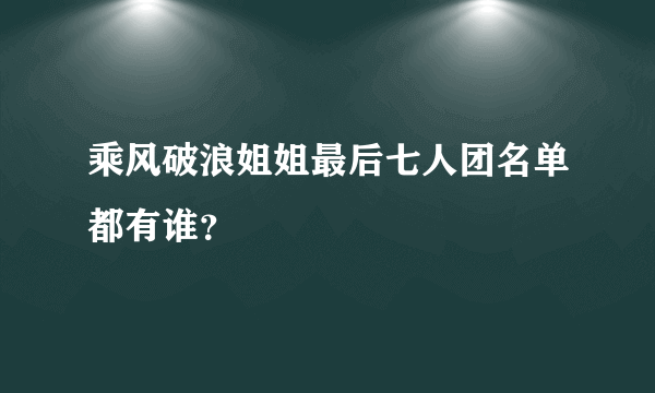 乘风破浪姐姐最后七人团名单都有谁？