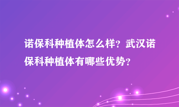 诺保科种植体怎么样？武汉诺保科种植体有哪些优势？