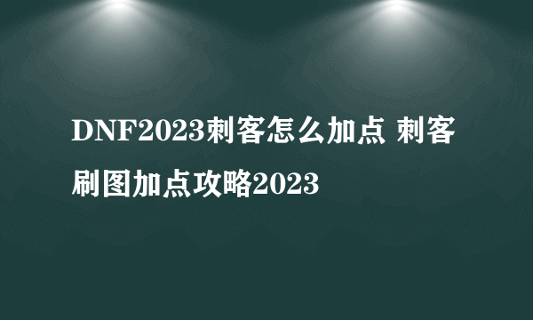 DNF2023刺客怎么加点 刺客刷图加点攻略2023