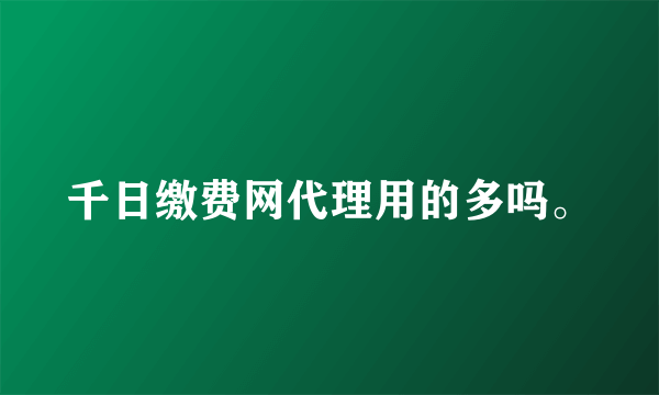 千日缴费网代理用的多吗。