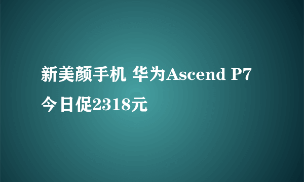 新美颜手机 华为Ascend P7今日促2318元