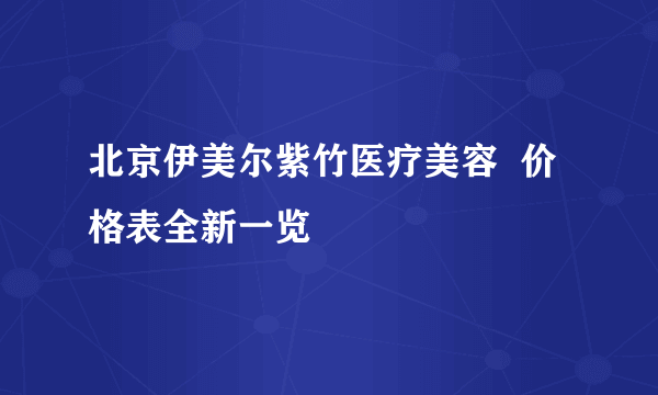 北京伊美尔紫竹医疗美容  价格表全新一览