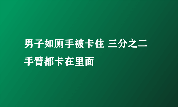 男子如厕手被卡住 三分之二手臂都卡在里面