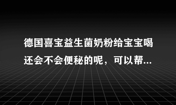 德国喜宝益生菌奶粉给宝宝喝还会不会便秘的呢，可以帮助宝宝调...