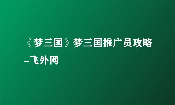 《梦三国》梦三国推广员攻略-飞外网