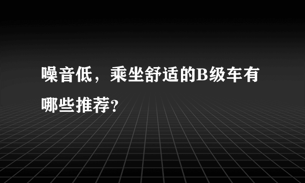 噪音低，乘坐舒适的B级车有哪些推荐？