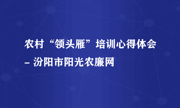 农村“领头雁”培训心得体会- 汾阳市阳光农廉网