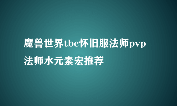 魔兽世界tbc怀旧服法师pvp法师水元素宏推荐