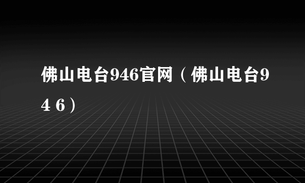 佛山电台946官网（佛山电台94 6）