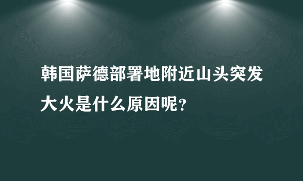 韩国萨德部署地附近山头突发大火是什么原因呢？