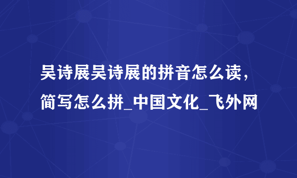 吴诗展吴诗展的拼音怎么读，简写怎么拼_中国文化_飞外网