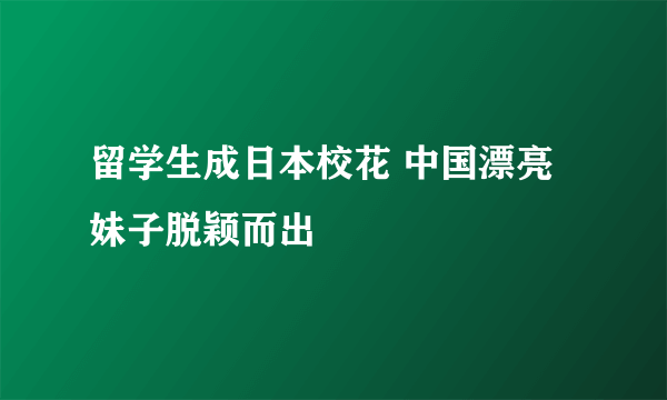 留学生成日本校花 中国漂亮妹子脱颖而出