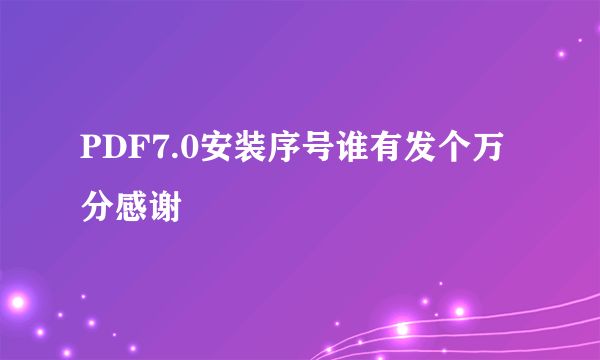 PDF7.0安装序号谁有发个万分感谢