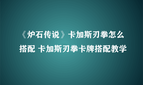 《炉石传说》卡加斯刃拳怎么搭配 卡加斯刃拳卡牌搭配教学