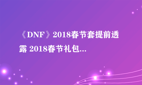 《DNF》2018春节套提前透露 2018春节礼包内容价格汇总