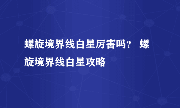 螺旋境界线白星厉害吗？ 螺旋境界线白星攻略