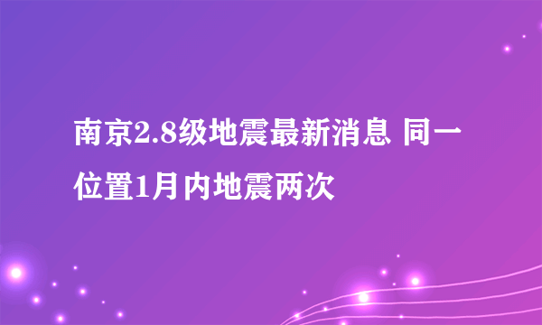 南京2.8级地震最新消息 同一位置1月内地震两次