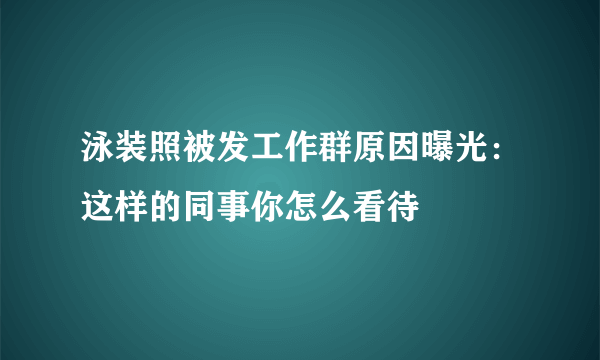 泳装照被发工作群原因曝光：这样的同事你怎么看待