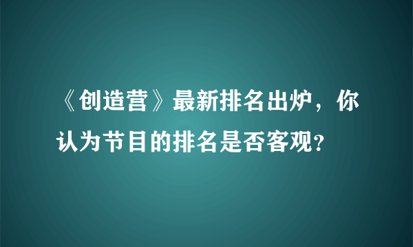 《创造营》最新排名出炉，你认为节目的排名是否客观？