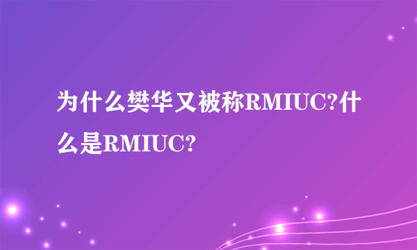 为什么樊华又被称RMIUC?什么是RMIUC?