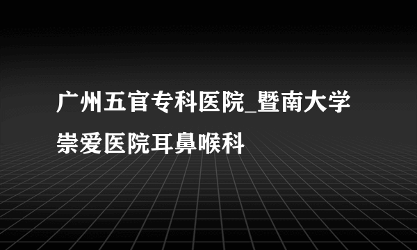 广州五官专科医院_暨南大学崇爱医院耳鼻喉科