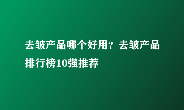 去皱产品哪个好用？去皱产品排行榜10强推荐