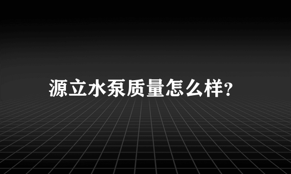 源立水泵质量怎么样？