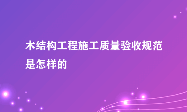 木结构工程施工质量验收规范是怎样的