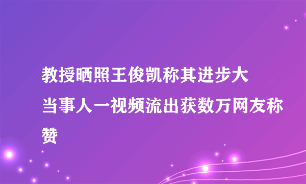 教授晒照王俊凯称其进步大 当事人一视频流出获数万网友称赞