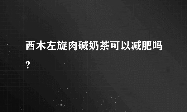 西木左旋肉碱奶茶可以减肥吗？