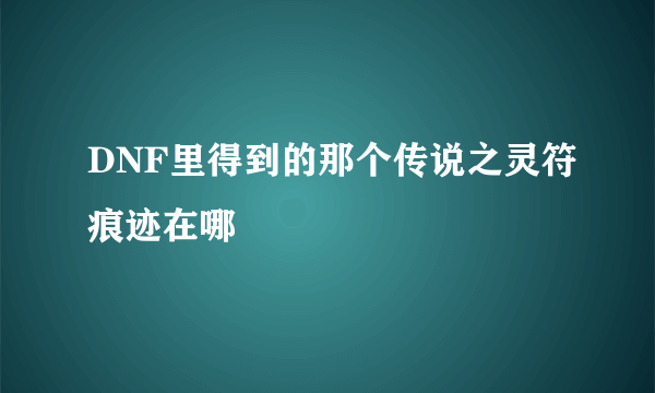 DNF里得到的那个传说之灵符痕迹在哪