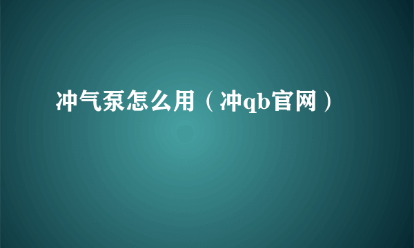 冲气泵怎么用（冲qb官网）