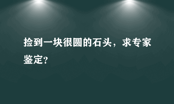 捡到一块很圆的石头，求专家鉴定？