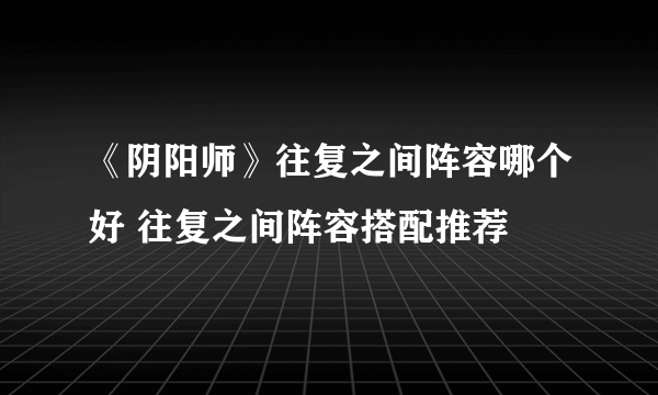 《阴阳师》往复之间阵容哪个好 往复之间阵容搭配推荐