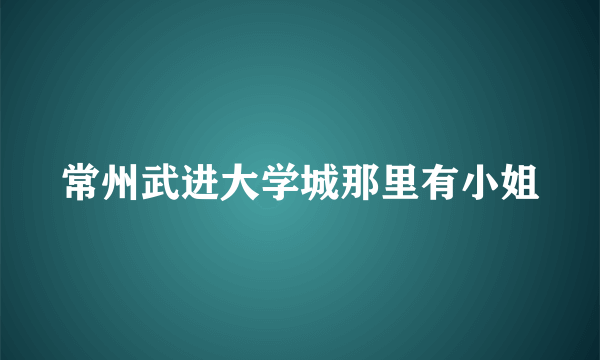 常州武进大学城那里有小姐