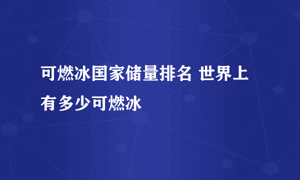 可燃冰国家储量排名 世界上有多少可燃冰