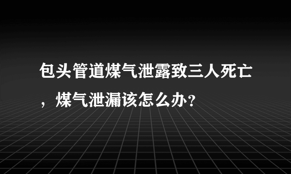 包头管道煤气泄露致三人死亡，煤气泄漏该怎么办？