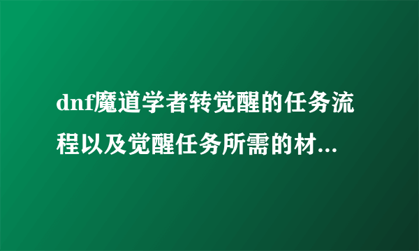 dnf魔道学者转觉醒的任务流程以及觉醒任务所需的材料？(求详解)